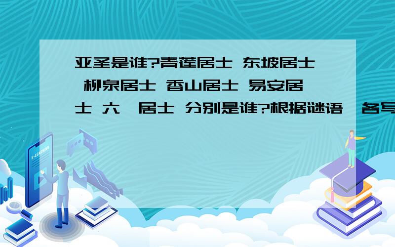 亚圣是谁?青莲居士 东坡居士 柳泉居士 香山居士 易安居士 六一居士 分别是谁?根据谜语,各写出国内外的一作家名.歌颂美德（ ） 万丈大厦平地起（ ） 古屋（ ） 百年任务七天完成（ ）大