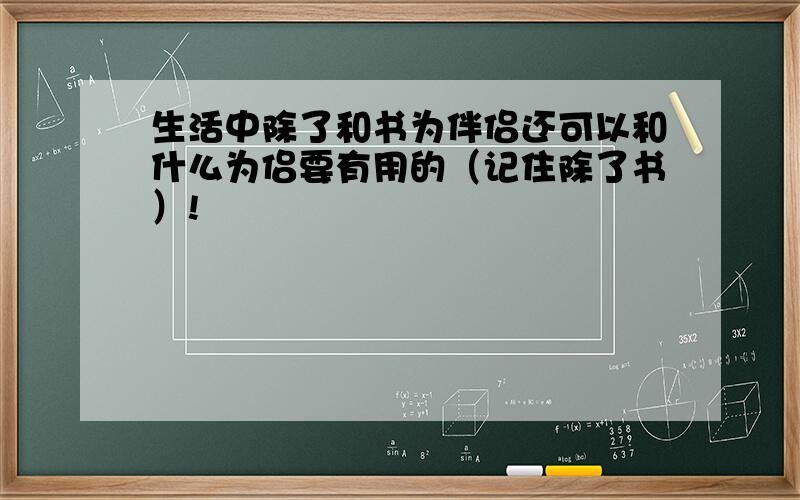 生活中除了和书为伴侣还可以和什么为侣要有用的（记住除了书）!