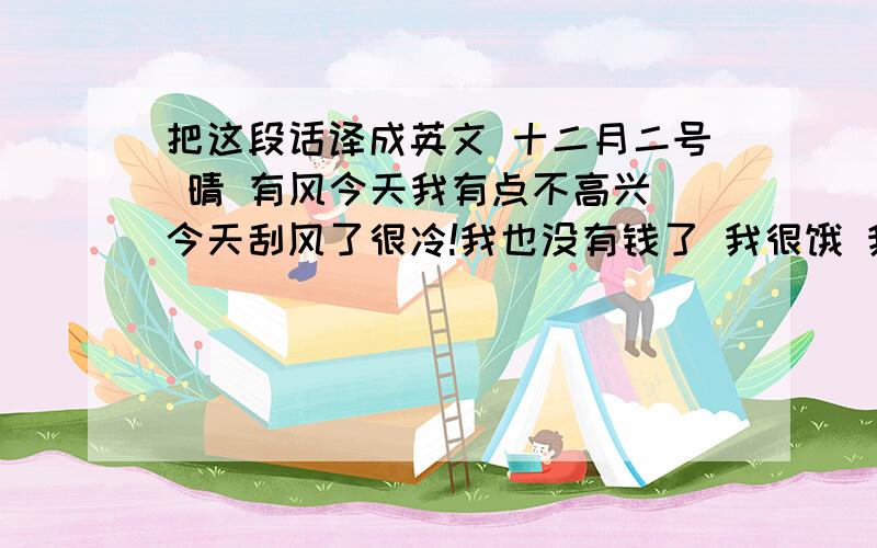 把这段话译成英文 十二月二号 晴 有风今天我有点不高兴 今天刮风了很冷!我也没有钱了 我很饿 我想家了 想妈妈了 我现在想吃多的东西!