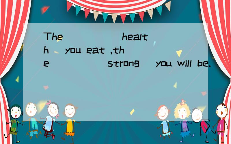 The ____(health) you eat ,the ____(strong) you will be.