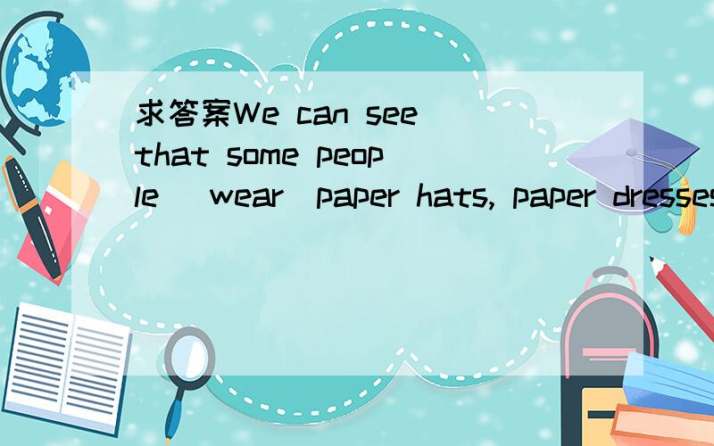 求答案We can see that some people (wear)paper hats, paper dresses and even paper sWe         (have)paper bags and paper boxes for a long time. We can see that some people        (wear)paper hats, paper dresses and even paper shoes. It is said peop