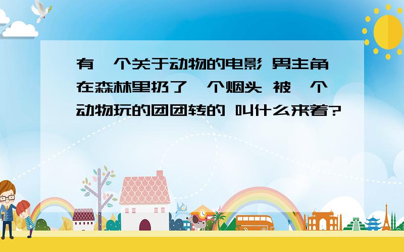 有一个关于动物的电影 男主角在森林里扔了一个烟头 被一个动物玩的团团转的 叫什么来着?