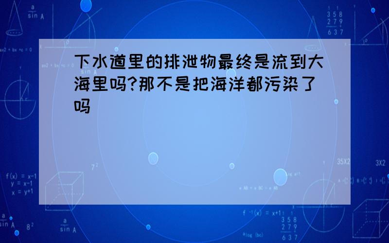 下水道里的排泄物最终是流到大海里吗?那不是把海洋都污染了吗