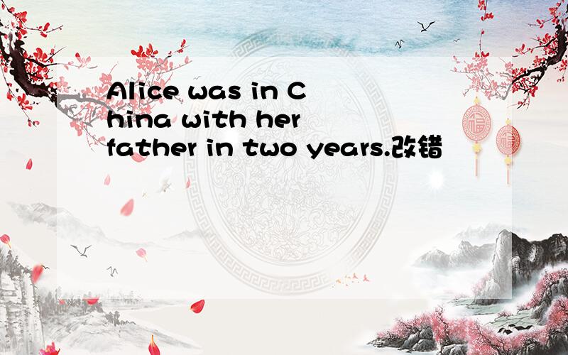 Alice was in China with her father in two years.改错