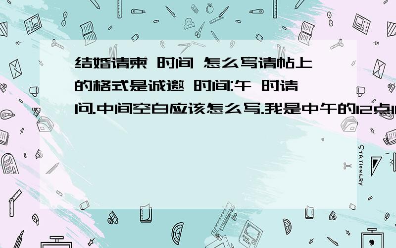 结婚请柬 时间 怎么写请帖上的格式是诚邀 时间:午 时请问.中间空白应该怎么写.我是中午的12点18分开席.