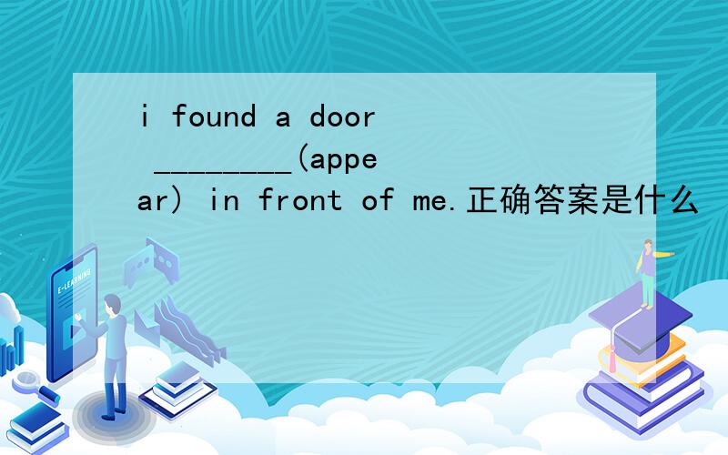 i found a door ________(appear) in front of me.正确答案是什么