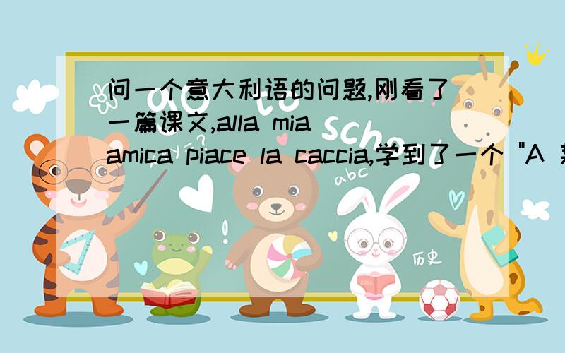 问一个意大利语的问题,刚看了一篇课文,alla mia amica piace la caccia,学到了一个 