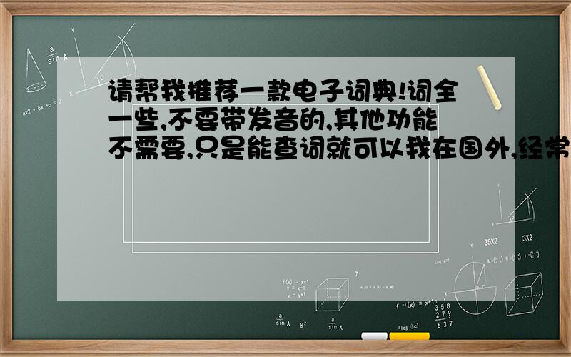 请帮我推荐一款电子词典!词全一些,不要带发音的,其他功能不需要,只是能查词就可以我在国外,经常要查单词,以前的电子词典不全,中文反查英语经常有查不到的.我不需要有发音功能,也不要