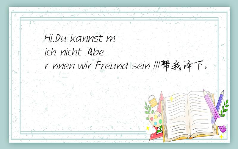 Hi.Du kannst mich nicht .Aber nnen wir Freund sein ///帮我译下,