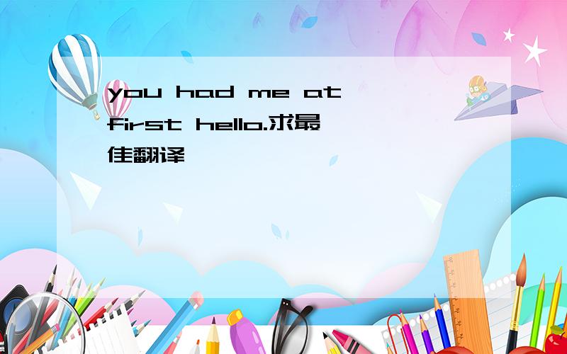 you had me at first hello.求最佳翻译