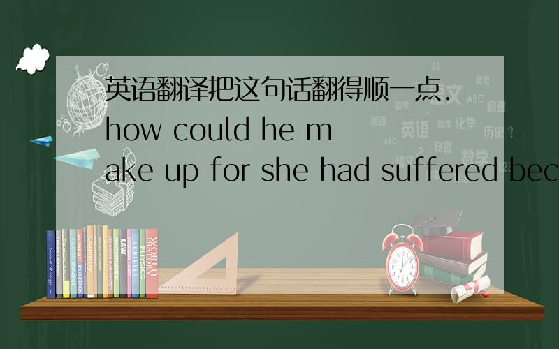 英语翻译把这句话翻得顺一点.how could he make up for she had suffered because of him?最好还有这句：To your love,it can not be little to be will only be much,