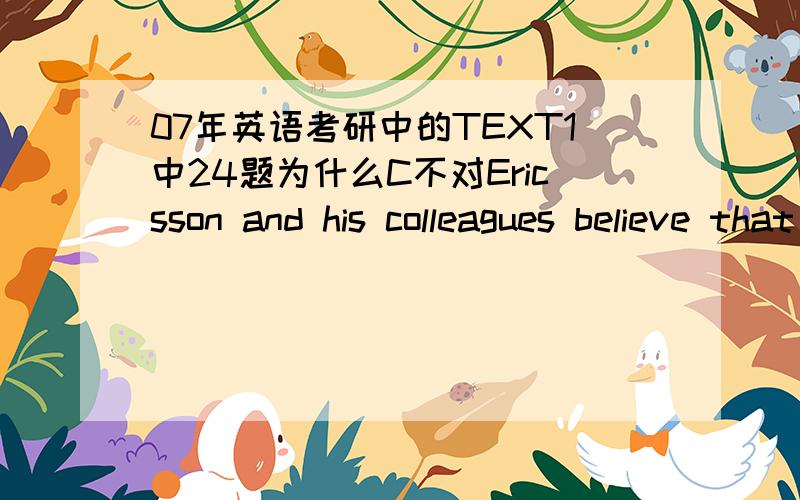 07年英语考研中的TEXT1中24题为什么C不对Ericsson and his colleagues believe that[A] talent is a dominating factor for professional success.[B] biographical data provide the key to excellent performance.[C] the role of talent tends to be o