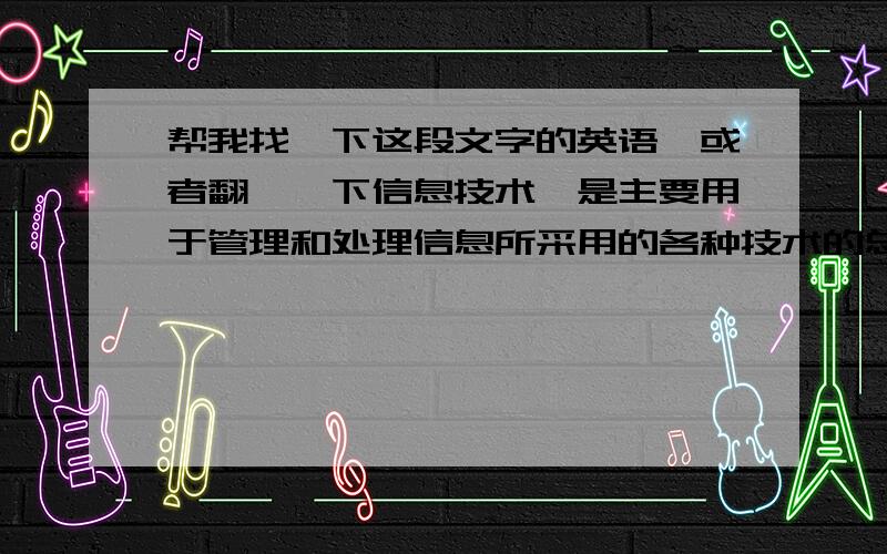 帮我找一下这段文字的英语,或者翻一一下信息技术,是主要用于管理和处理信息所采用的各种技术的总称.它主要是应用计算机科学和通信技术来设计、开发、安装和实施信息系统及应用软件.