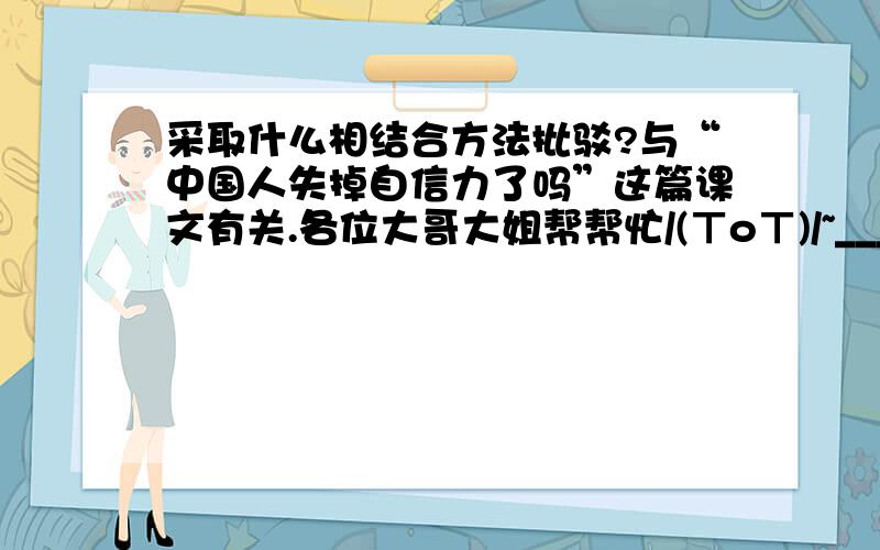 采取什么相结合方法批驳?与“中国人失掉自信力了吗”这篇课文有关.各位大哥大姐帮帮忙/(ㄒoㄒ)/~______与_______相结合的方法批论