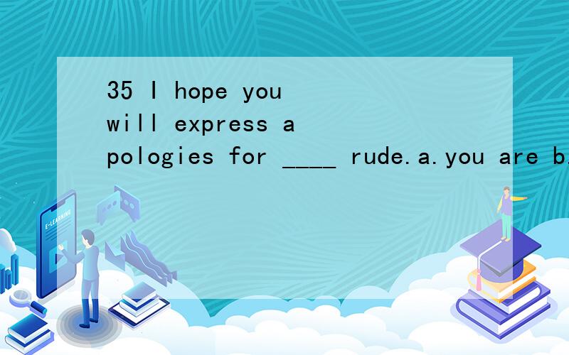 35 I hope you will express apologies for ____ rude.a.you are b.to be c.your d.your being 理由不是c