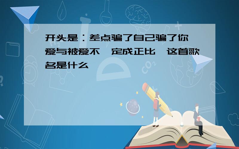 开头是：差点骗了自己骗了你,爱与被爱不一定成正比,这首歌名是什么