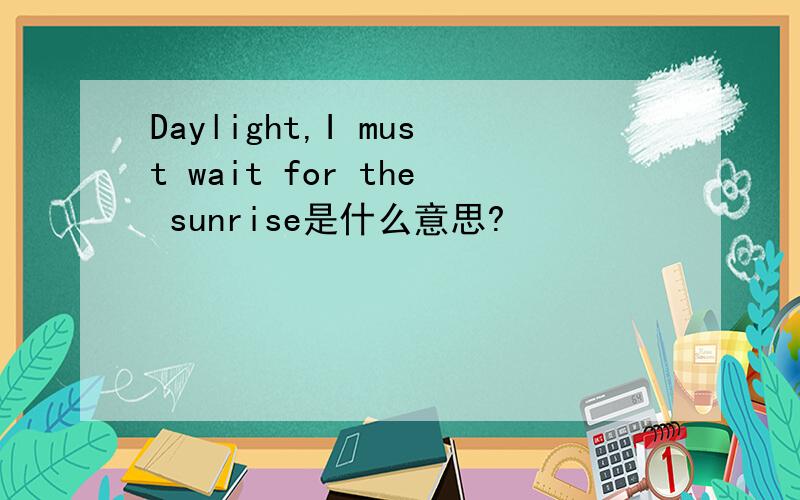 Daylight,I must wait for the sunrise是什么意思?