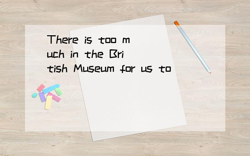 There is too much in the British Museum for us to ____________.
