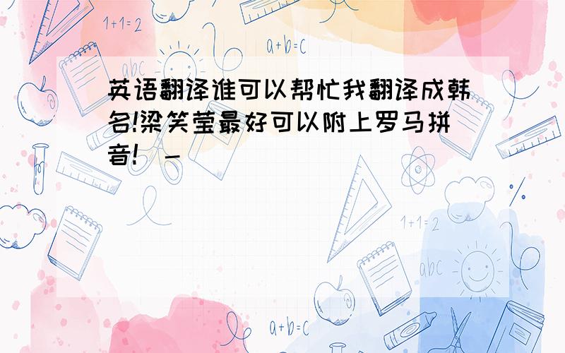 英语翻译谁可以帮忙我翻译成韩名!梁笑莹最好可以附上罗马拼音!^-^