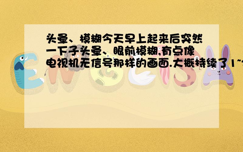 头晕、模糊今天早上起来后突然一下子头晕、眼前模糊,有点像电视机无信号那样的画面.大概持续了1~2秒钟还有下午运动后累了就蹲下休息,起来后又出现了与早上一样的症状这是不是癫痫?