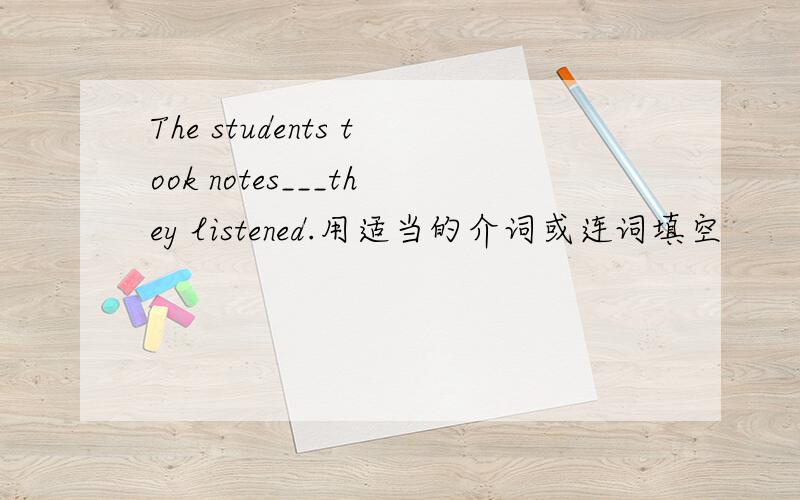 The students took notes___they listened.用适当的介词或连词填空