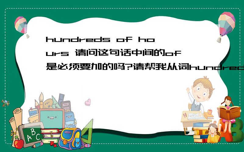 hundreds of hours 请问这句话中间的of是必须要加的吗?请帮我从词hundreds of hours请问这句话中间的of是必须要加的吗?请帮我从词性的角度分析一下,我是初学者.