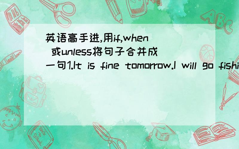 英语高手进,用if,when 或unless将句子合并成一句1.It is fine tomorrow.I will go fishing with my dad.2.You are trying to memorize something.You should focus your attention on the most importand things about it.