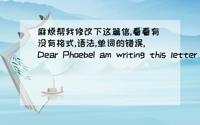 麻烦帮我修改下这篇信,看看有没有格式,语法,单词的错误,Dear PhoebeI am writing this letter to tell you the changes in my life since our homework has reduced.Before that,our homework load was too demanding.Every day,we have many e