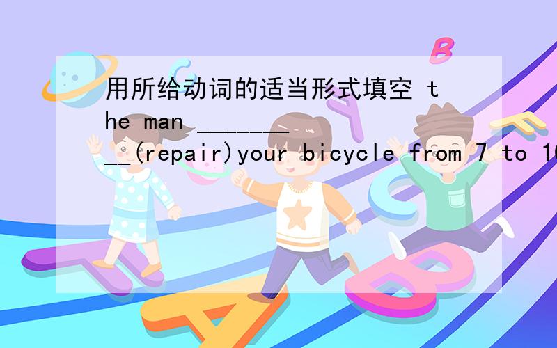 用所给动词的适当形式填空 the man _________(repair)your bicycle from 7 to 10 this morning.he_______already _______(repair)it now.why didn'tyou come to the party last night?i____-(work)in the factory then.what __you________(do)now?i____(pla