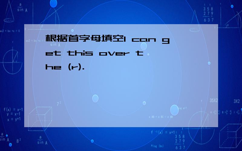 根据首字母填空I can get this over the (r).