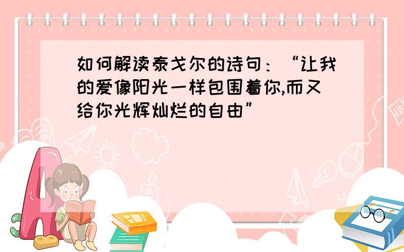 如何解读泰戈尔的诗句：“让我的爱像阳光一样包围着你,而又给你光辉灿烂的自由”