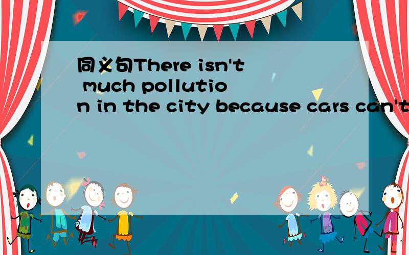 同义句There isn't much pollution in the city because cars can't go into its centrePeople can't ___ their ____ to the _____of the city ,so it ___only ___ ____pollution there