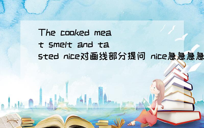 The cooked meat smelt and tasted nice对画线部分提问 nice急急急急画线部分是nice