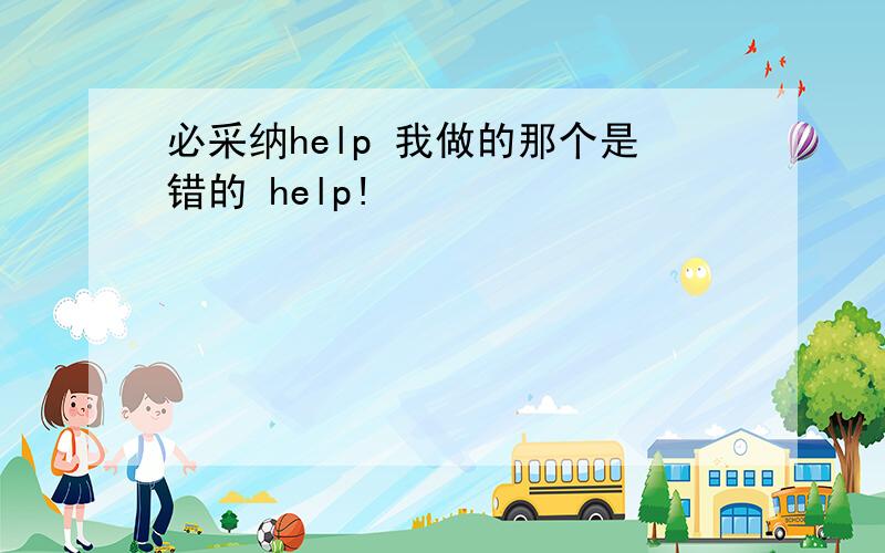 必采纳help 我做的那个是错的 help!