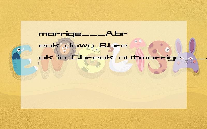 marrige___A.break down B.break in C.break outmarrige___A.break down B.break in C.break out D.break off选哪个?