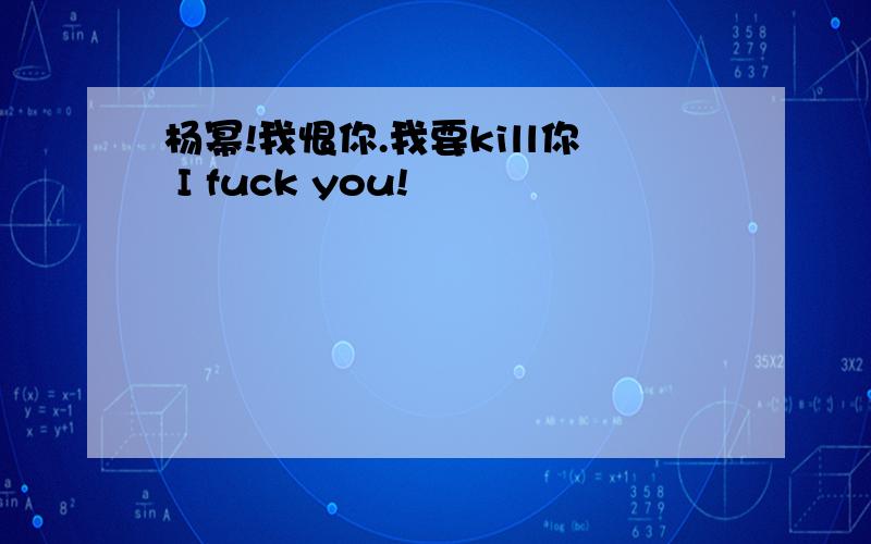 杨幂!我恨你.我要kill你 I fuck you!