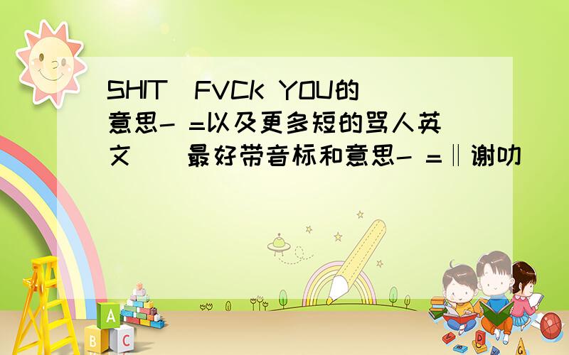 SHIT｜FVCK YOU的意思- =以及更多短的骂人英文``最好带音标和意思- =‖谢叻