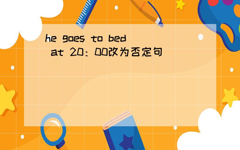 he goes to bed at 20：00改为否定句