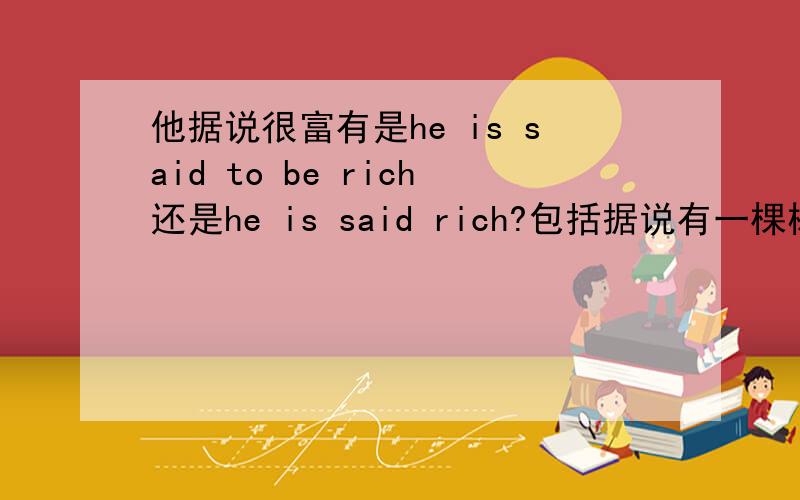 他据说很富有是he is said to be rich还是he is said rich?包括据说有一棵树是There is said to be a tree还是There is said a tree