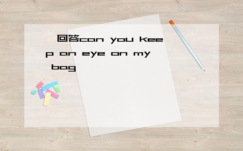 咋回答can you keep an eye on my bag