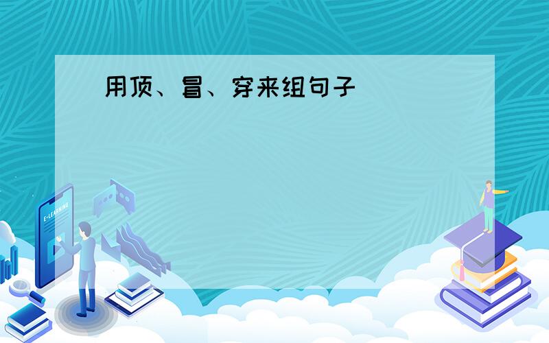 用顶、冒、穿来组句子