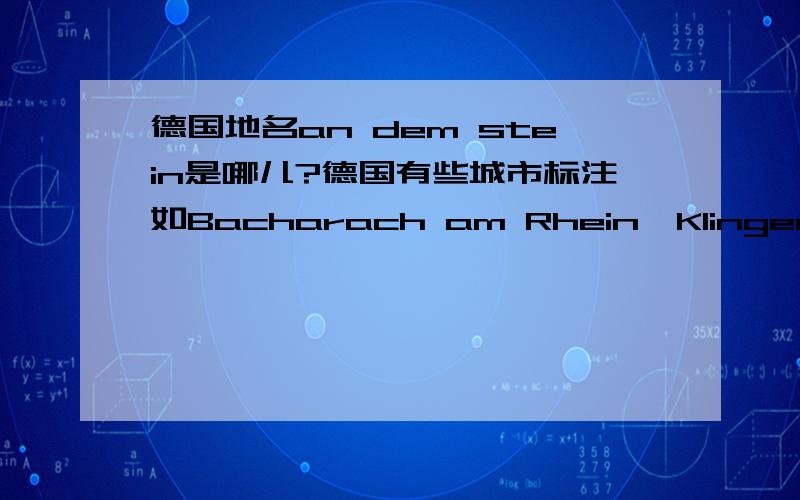 德国地名an dem stein是哪儿?德国有些城市标注如Bacharach am Rhein、Klingenberg am Main,都知道,但是像Würzburg an dem Stein,指的还是美因河畔的Würzburg吗? 经常在德国葡萄酒的产地看见an dem Stein,具体指的