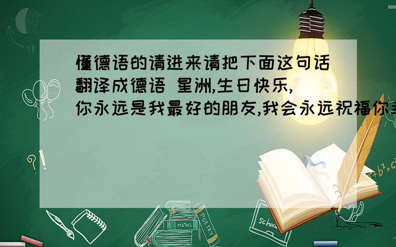 懂德语的请进来请把下面这句话翻译成德语 星洲,生日快乐,你永远是我最好的朋友,我会永远祝福你幸福快乐每一天!友谊地久天长