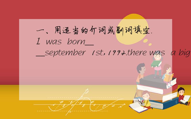 一、用适当的介词或副词填空.I  was  born____september  1st,1992.there was  a big  teaching buliding____many classrooms.there were lots of things   to do____school.i'm looking forward____seeing my  friend.i must go____home to have dinn