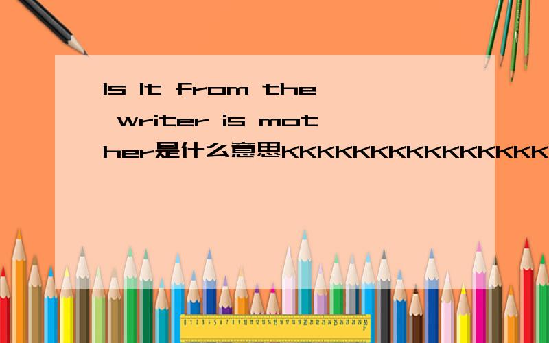 Is It from the writer is mother是什么意思KKKKKKKKKKKKKKKKKKKKKKKKKKKKKKKKKKKKKKKKKKKKKKKKKKKKKKKKKKKKKKKKKKKKKKKKKKKKKKKKKKKKKKKKKKKKKKKKKKKKKKKKKKKKKKKKKKKKKKKKKKKKKKKKKKKKKKKKKKKKKKKKKKKKKKKKKKKKKKKKKKKKKKKKKKKKKKKKKKKKKKKKKKKKKKKKKKKKKKKKKKKK