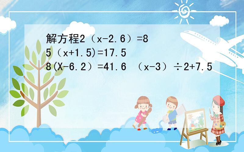 解方程2（x-2.6）=8 5（x+1.5)=17.5 8(X-6.2）=41.6 （x-3）÷2+7.5