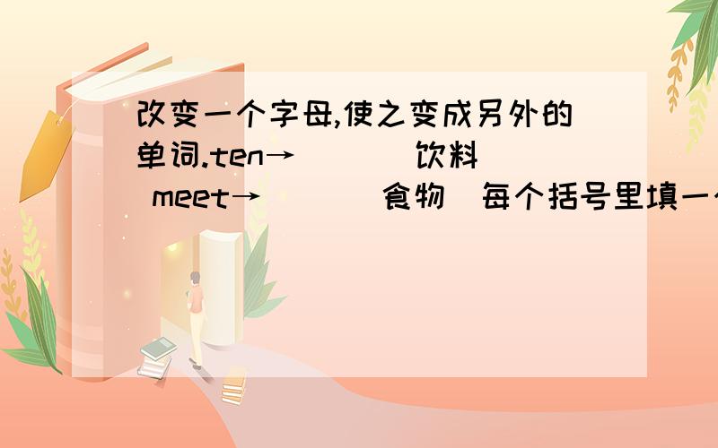 改变一个字母,使之变成另外的单词.ten→( )(饮料） meet→（ )（食物）每个括号里填一个就行了,我会多加一些分的.