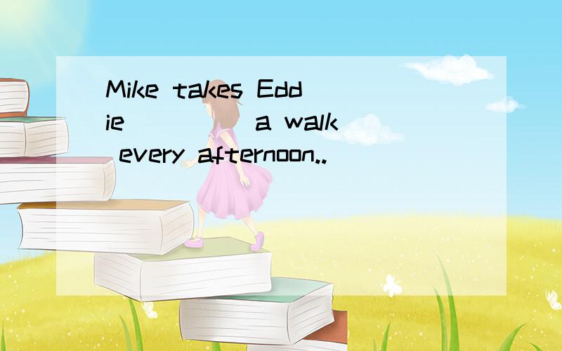 Mike takes Eddie ____ a walk every afternoon..