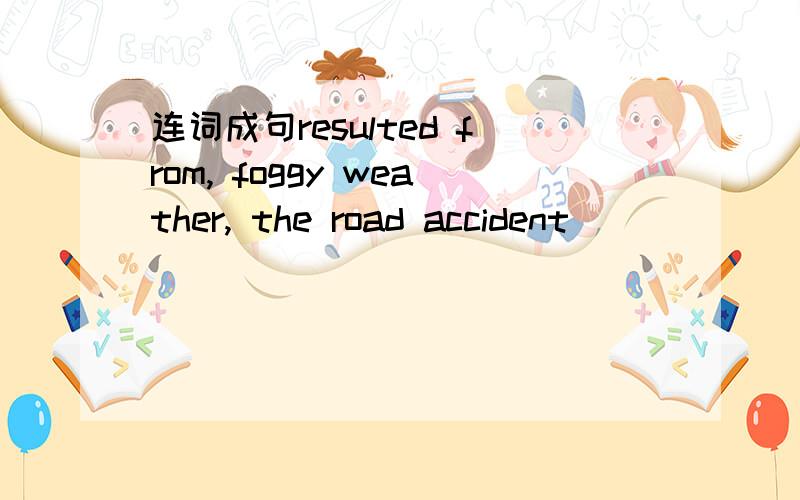 连词成句resulted from, foggy weather, the road accident