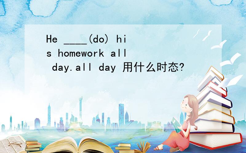 He ____(do) his homework all day.all day 用什么时态?